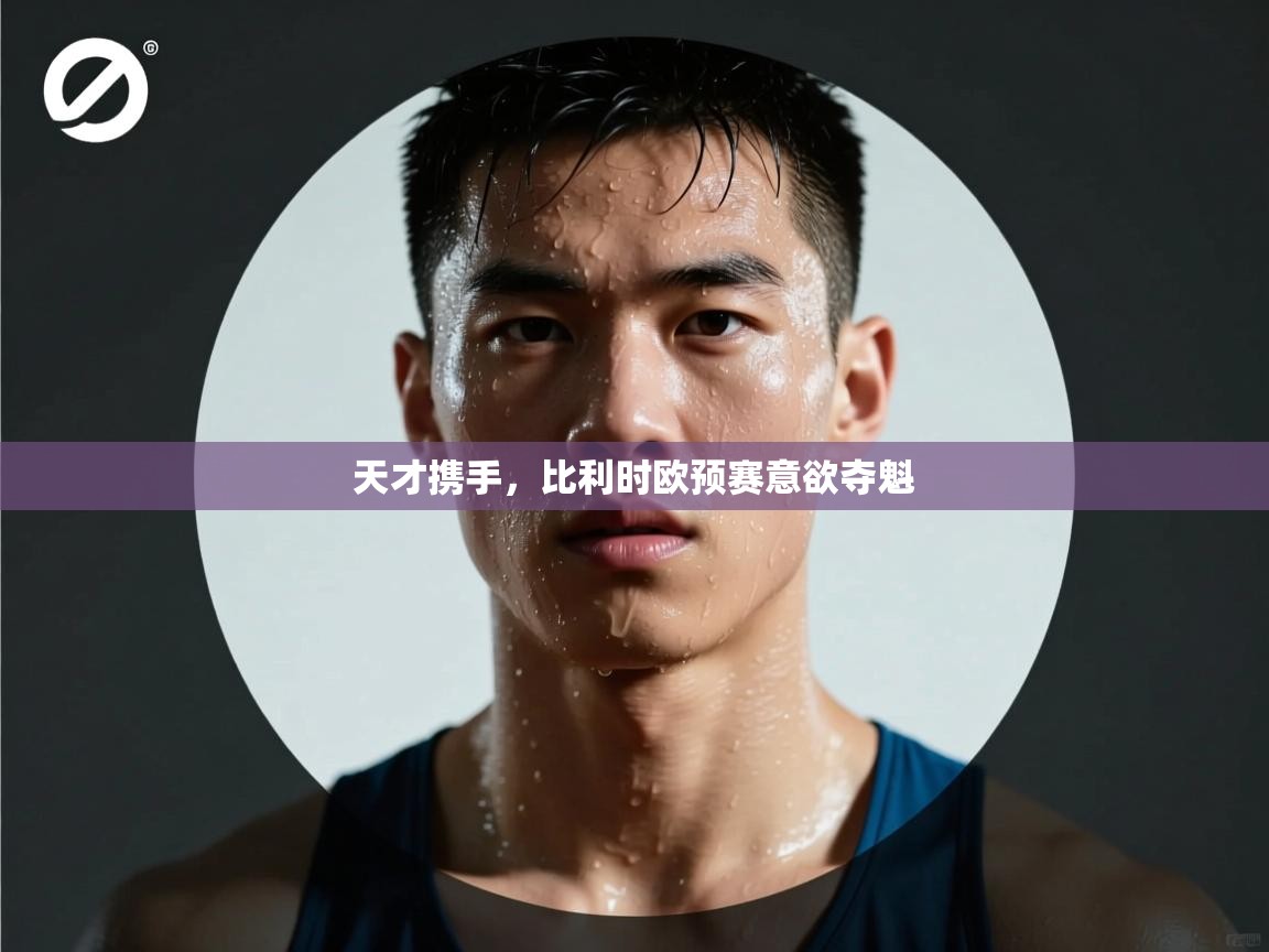 天才携手,比利时欧预赛意欲夺魁 第1张